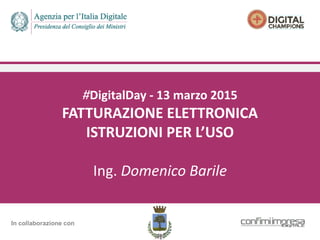 #DigitalDay - 13 marzo 2015
FATTURAZIONE ELETTRONICA
ISTRUZIONI PER L’USO
Ing. Domenico Barile
In collaborazione con
 