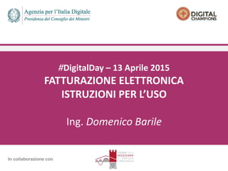 #DigitalDay – 13 Aprile 2015
FATTURAZIONE ELETTRONICA
ISTRUZIONI PER L’USO
Ing. Domenico Barile
In collaborazione con
 