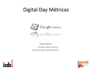 Digital Day Métricas
Justo Ibarra
Consultor Web Analytics
justo.ibarra@mayopublicidad.cl
 