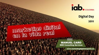 Digital Day
                           2011




 MANUEL CARO
MDE Consulting Services

       www.marketingdigitalexperto.co
 
