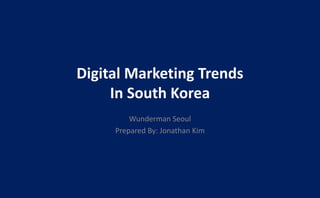 Digital Marketing Trends
In South Korea
Wunderman Seoul
Prepared By: Jonathan Kim
 