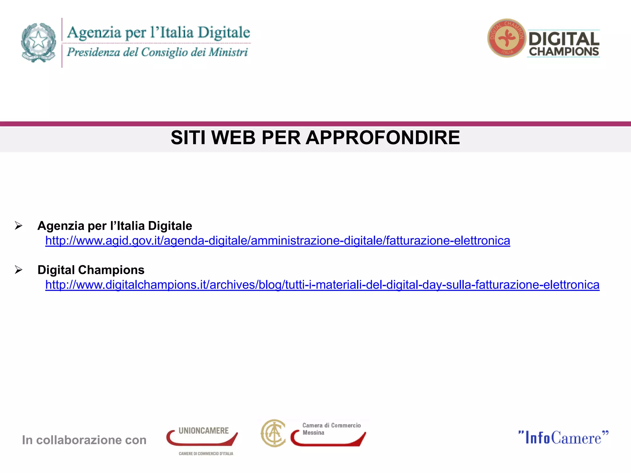 In collaborazione con
SITI WEB PER APPROFONDIRE
 Agenzia per l’Italia Digitale
http://www.agid.gov.it/agenda-digitale/amministrazione-digitale/fatturazione-elettronica
 Digital Champions
http://www.digitalchampions.it/archives/blog/tutti-i-materiali-del-digital-day-sulla-fatturazione-elettronica
 