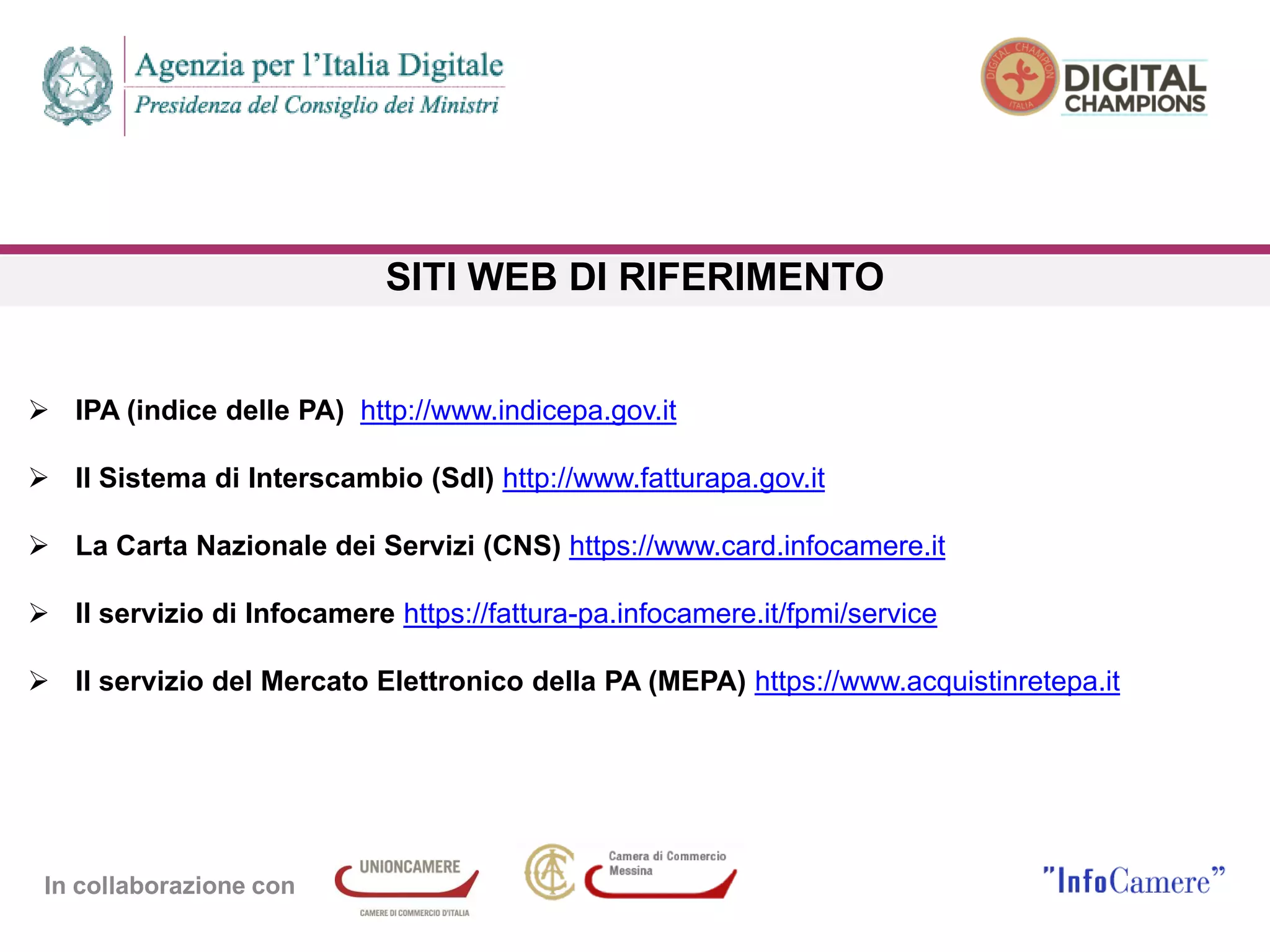 In collaborazione con
SITI WEB DI RIFERIMENTO
 IPA (indice delle PA) http://www.indicepa.gov.it
 Il Sistema di Interscambio (SdI) http://www.fatturapa.gov.it
 La Carta Nazionale dei Servizi (CNS) https://www.card.infocamere.it
 Il servizio di Infocamere https://fattura-pa.infocamere.it/fpmi/service
 Il servizio del Mercato Elettronico della PA (MEPA) https://www.acquistinretepa.it
 
