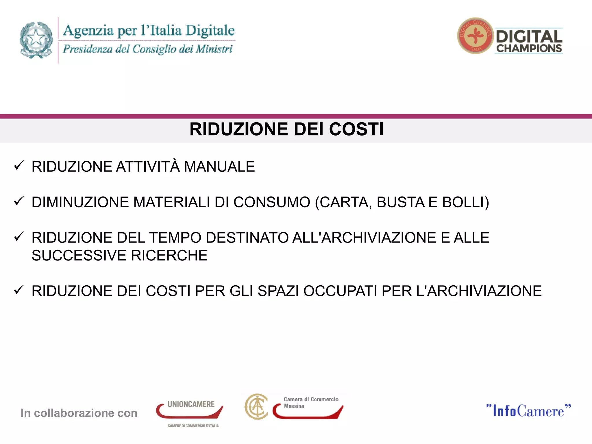 In collaborazione con
RIDUZIONE DEI COSTI
 RIDUZIONE ATTIVITÀ MANUALE
 DIMINUZIONE MATERIALI DI CONSUMO (CARTA, BUSTA E BOLLI)
 RIDUZIONE DEL TEMPO DESTINATO ALL'ARCHIVIAZIONE E ALLE
SUCCESSIVE RICERCHE
 RIDUZIONE DEI COSTI PER GLI SPAZI OCCUPATI PER L'ARCHIVIAZIONE
 