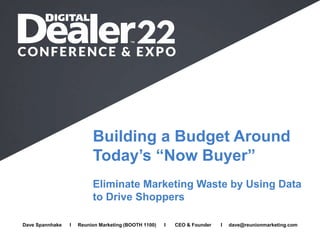 Building a Budget Around
Today’s “Now Buyer”
Eliminate Marketing Waste by Using Data
to Drive Shoppers
Full Name I Company I Job Title I Email
Dave Spannhake I Reunion Marketing (BOOTH 1100) I CEO & Founder I dave@reunionmarketing.com
 