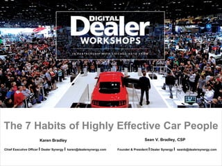 Karen Bradley
The 7 Habits of Highly Effective Car People
Chief Executive Officer I Dealer Synergy I karen@dealersynergy.com
Sean V. Bradley, CSP
Founder & President I Dealer Synergy I seanb@dealersynergy.com
 