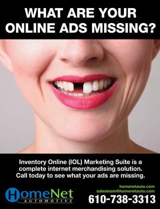 What are Your
online ads Missing?
610-738-3313
homenetauto.com
salesteam@homenetauto.com
Inventory Online (IOL) Marketing Suite is a
complete internet merchandising solution.
Call today to see what your ads are missing.
 