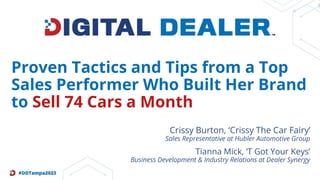 Proven Tactics and Tips from a Top
Sales Performer Who Built Her Brand
to Sell 74 Cars a Month
Tianna Mick, ‘T Got Your Keys’
Business Development & Industry Relations at Dealer Synergy
Crissy Burton, ‘Crissy The Car Fairy’
Sales Representative at Hubler Automotive Group
 