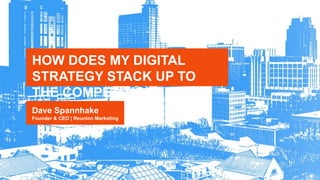 HOW DOES MY DIGITAL
STRATEGY STACK UP TO
THE COMPETITION?
Dave Spannhake
Founder & CEO | Reunion Marketing
 