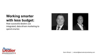 Aaron Bickart | abickart@teamvelocitymarketing.com 
Working smarter with less budget: 
How successful dealers use integrated, data-driven marketing to spend smarter.  