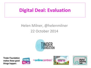 Digital Deal: Evaluation 
Helen Milner, @helenmilner 
22 October 2014 
Tinder Foundation 
makes these good 
things happen: 
 