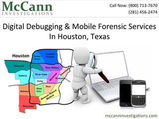Call Now: (800) 713-7670
                                         (281) 456-2474


Digital Debugging & Mobile Forensic Services
             In Houston, Texas

  Houston




                             mccanninvestigations.com
 