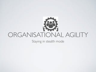 ORGANISATIONAL AGILITY
Staying in stealth mode
 