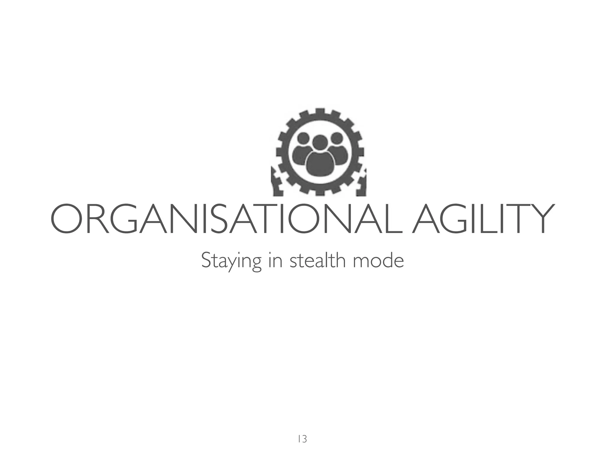 ORGANISATIONAL AGILITY
Staying in stealth mode
13
 
