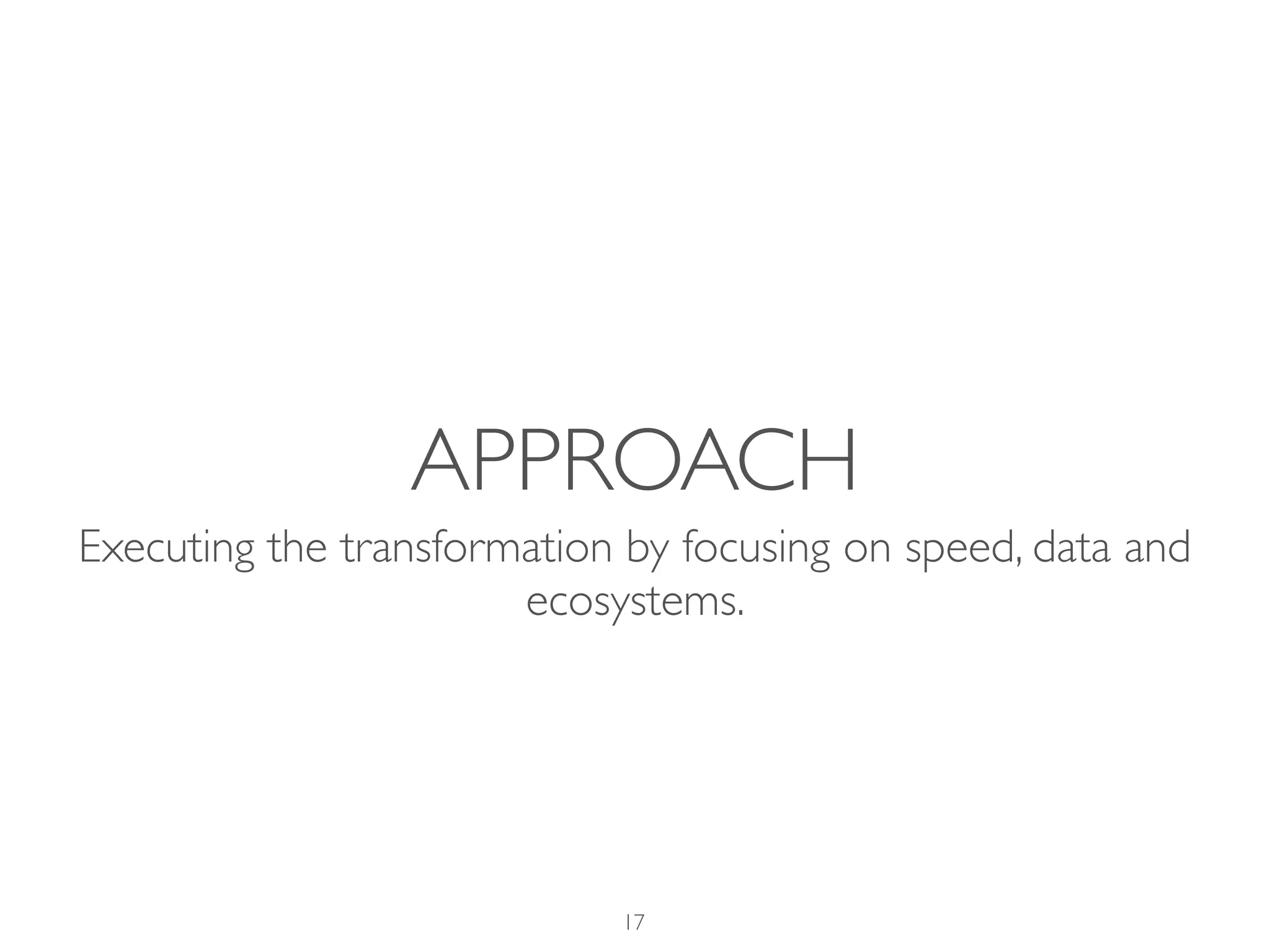 APPROACH
Executing the transformation by focusing on speed, data and
ecosystems.
17
 