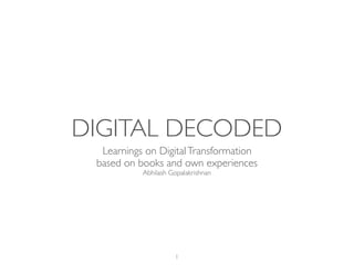 DIGITAL DECODED
Learnings on DigitalTransformation
based on books and own experiences
Abhilash Gopalakrishnan
1
 