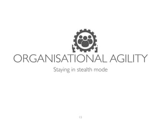 ORGANISATIONAL AGILITY
Staying in stealth mode
13
 