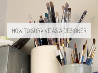 HOW TO SURVIVE AS A DESIGNER 
 