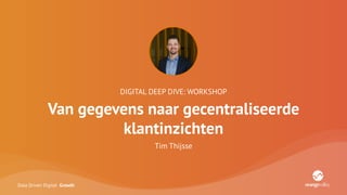 Data Driven Digital Growth
DIGITAL DEEP DIVE: WORKSHOP
Van gegevens naar gecentraliseerde
klantinzichten
Tim Thijsse
 
