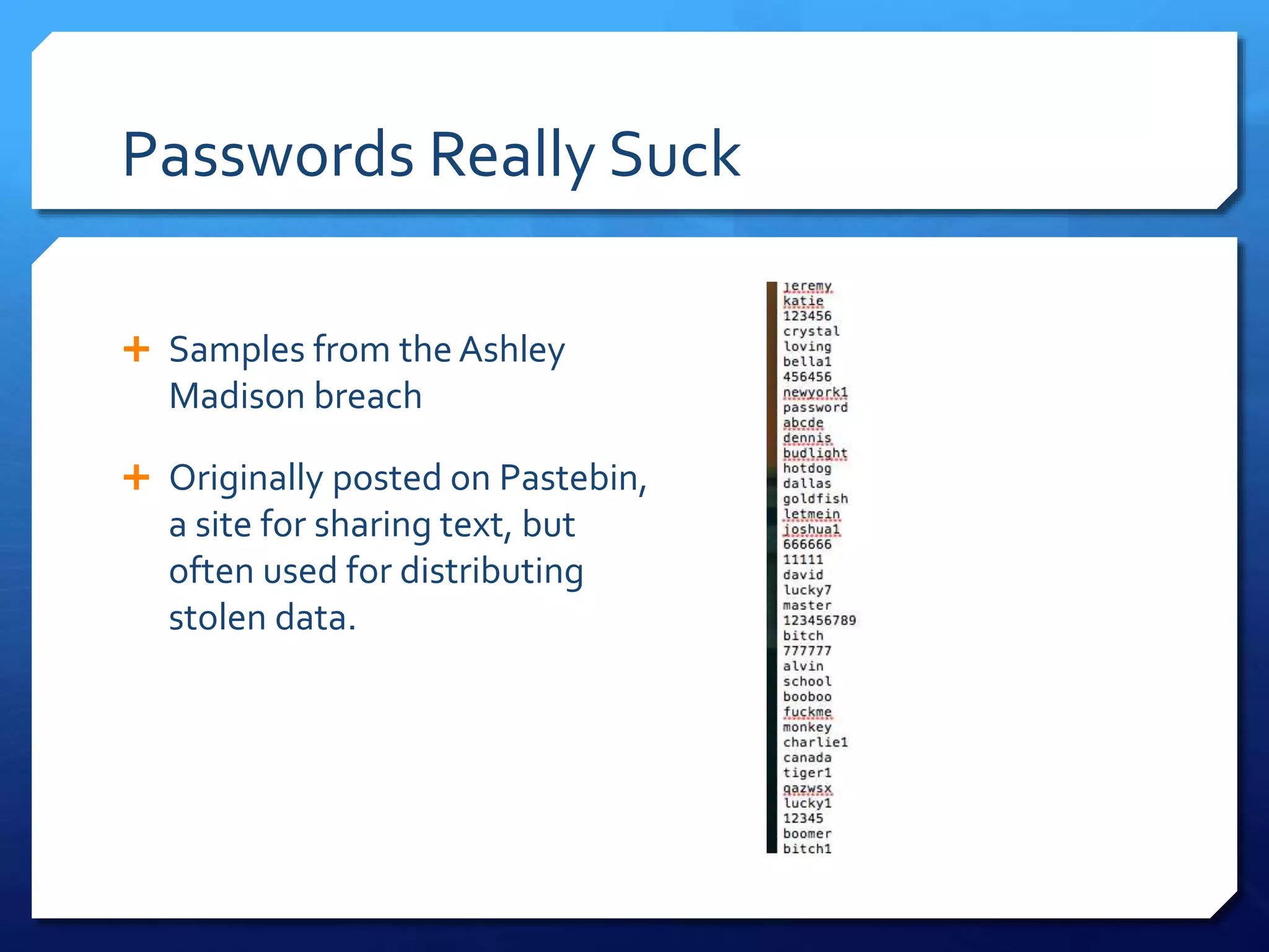 Passwords Really Suck
 Samples from the Ashley
Madison breach
 Originally posted on Pastebin,
a site for sharing text, but
often used for distributing
stolen data.
 