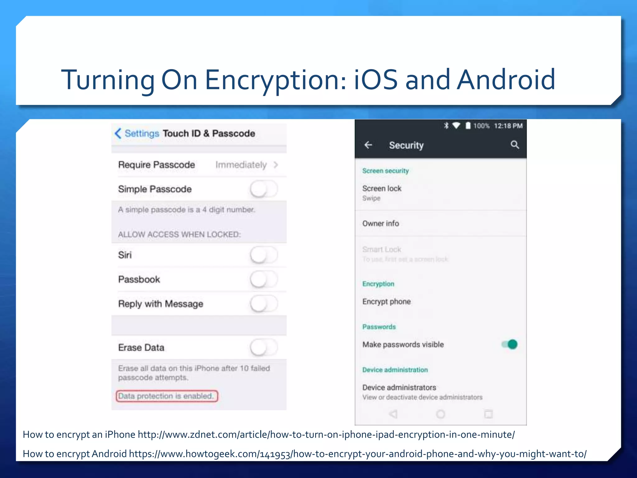 Turning On Encryption: iOS and Android
How to encryptAndroid https://www.howtogeek.com/141953/how-to-encrypt-your-android-phone-and-why-you-might-want-to/
How to encrypt an iPhone http://www.zdnet.com/article/how-to-turn-on-iphone-ipad-encryption-in-one-minute/
 