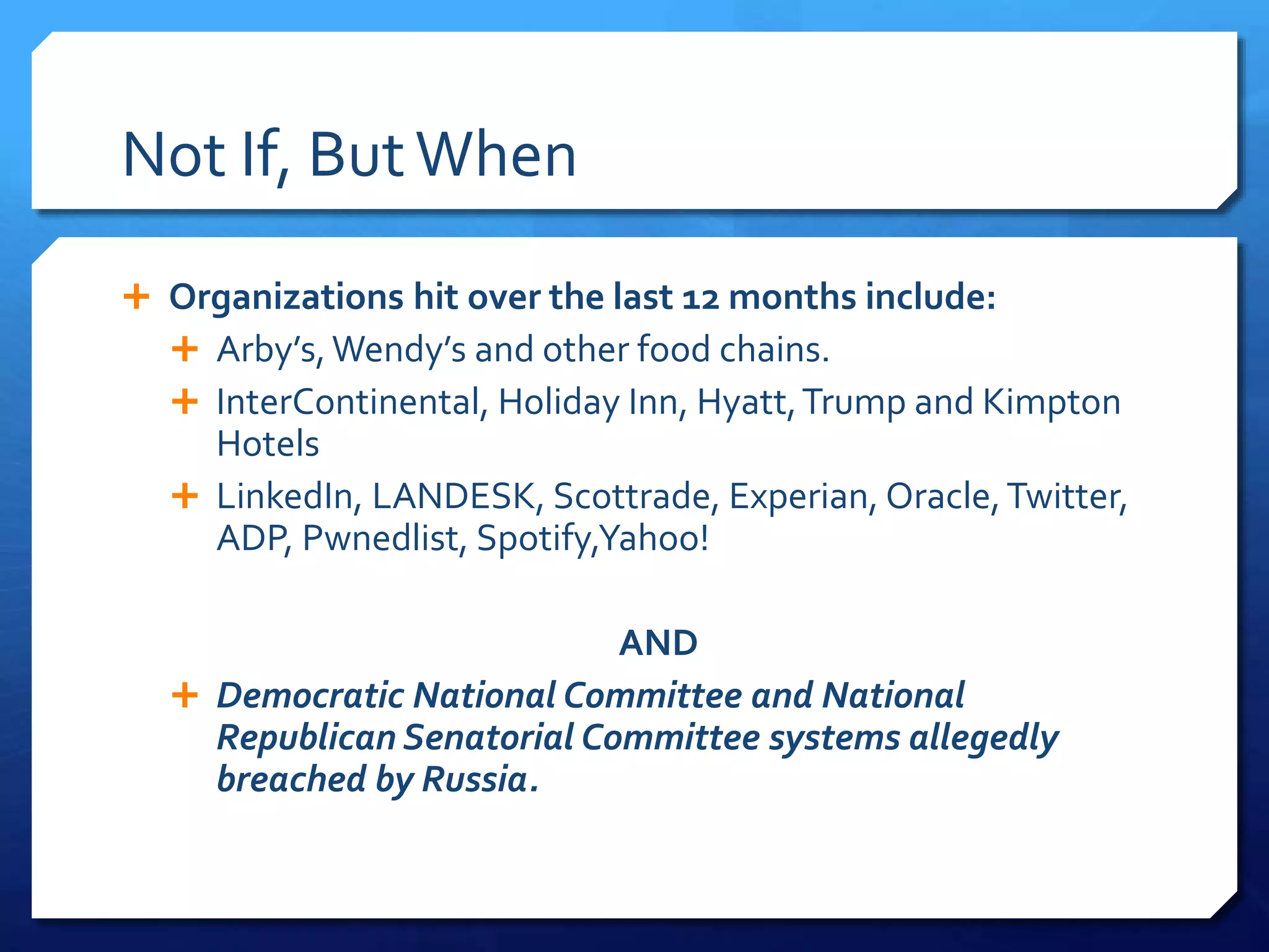 Not If, ButWhen
 Organizations hit over the last 12 months include:
 Arby’s,Wendy’s and other food chains.
 InterContinental, Holiday Inn, Hyatt,Trump and Kimpton
Hotels
 LinkedIn, LANDESK, Scottrade, Experian, Oracle,Twitter,
ADP, Pwnedlist, Spotify,Yahoo!
AND
 Democratic National Committee and National
Republican Senatorial Committee systems allegedly
breached by Russia.
 