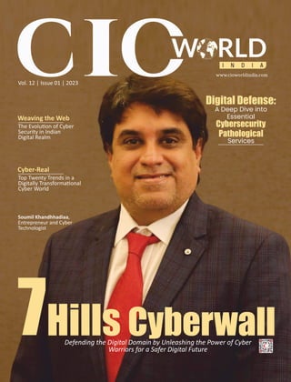 Vol. 12 | Issue 01 | 2023
Weaving the Web
The Evolu on of Cyber
Security in Indian
Digital Realm
Hills Cyberwall
Defending the Digital Domain by Unleashing the Power of Cyber
Warriors for a Safer Digital Future
Digital Defense:
A Deep Dive into
Essential
Cybersecurity
Pathological
Services
I N D I A
W RLD
www.cioworldindia.com
Cyber-Real
Top Twenty Trends in a
Digitally Transforma onal
Cyber World
7
Soumil Khandhhadiaa,
Entrepreneur and Cyber
Technologist
 