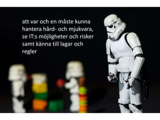 att var och en måste kunna
hantera hård- och mjukvara,
se IT:s möjligheter och risker
samt känna till lagar och
regler
 