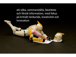 att söka, sammanställa, bearbeta
och förstå information, med fokus
på kritiskt tänkande, kreativitet och
innovation
 