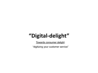 “Digital-delight”
    Towards consumer delight:
 “digitizing your customer service”
 