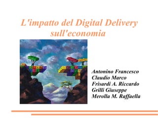 L'impatto del Digital Delivery
       sull'economia


                  Antonino Francesco
                  Claudio Marco
                  Frisardi A. Riccardo
                  Grilli Giuseppe
                  Merolla M. Raffaella
 