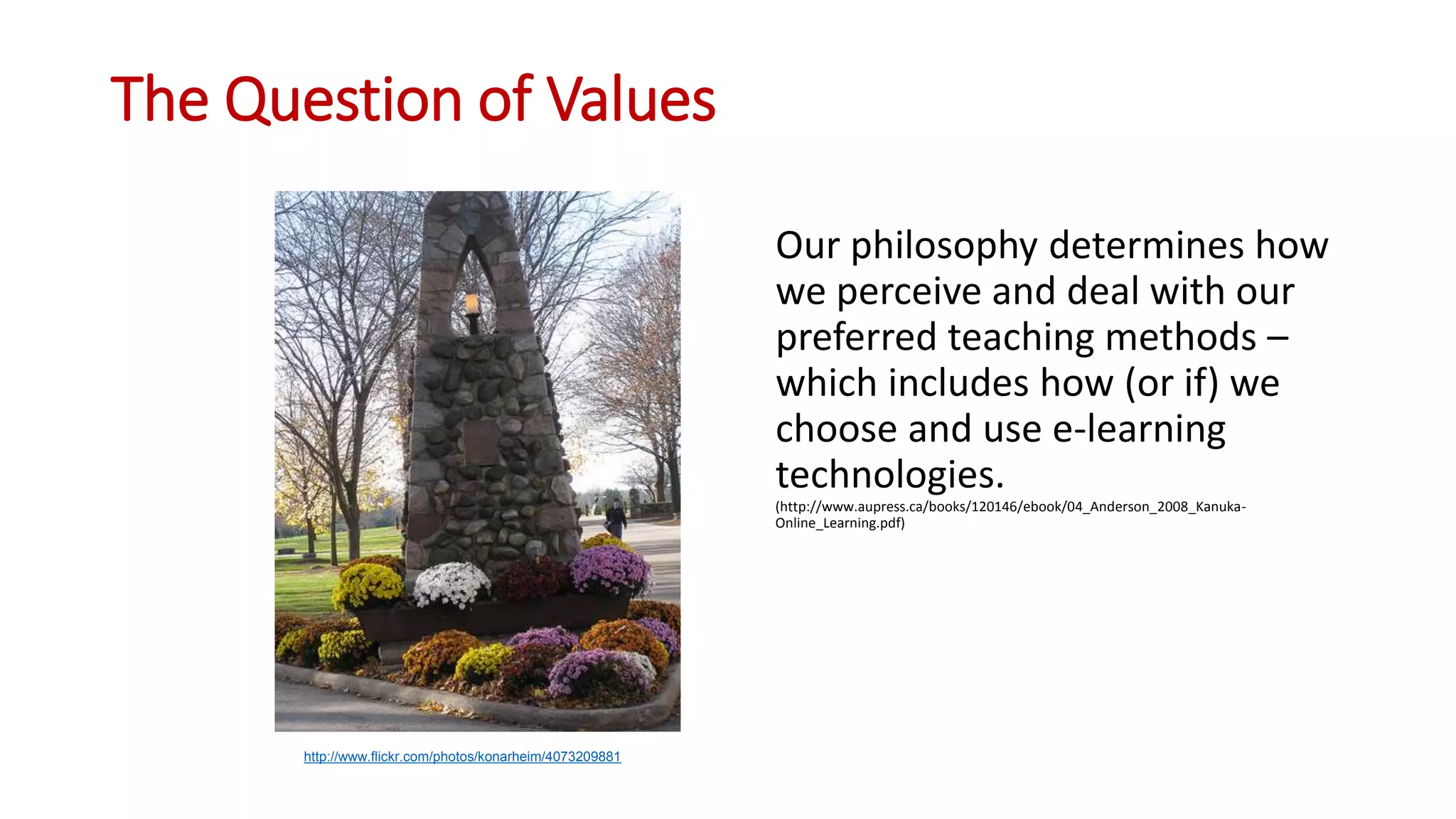 The Question of Values
Our philosophy determines how
we perceive and deal with our
preferred teaching methods –
which includes how (or if) we
choose and use e-learning
technologies.
(http://www.aupress.ca/books/120146/ebook/04_Anderson_2008_Kanuka-
Online_Learning.pdf)
http://www.flickr.com/photos/konarheim/4073209881
 