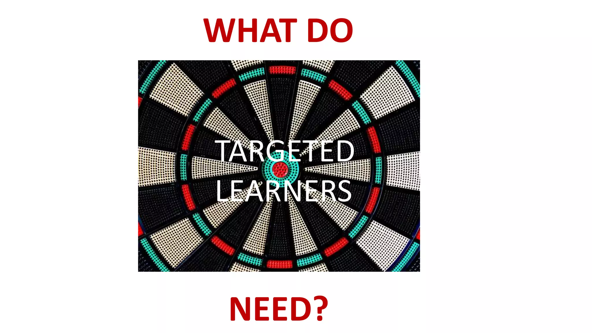 TARGETED
LEARNERS
WHAT DO
NEED?
 