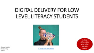 DIGITAL DELIVERY FOR LOW
LEVEL LITERACY STUDENTS
CC image from Peter Shanks
Is it so
different to
what other
learners
need?
Michael Coghlan
NewLearning
5/5/15
 