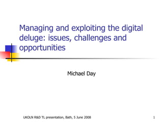 Managing and exploiting the digital deluge: issues, challenges and opportunities Michael Day 