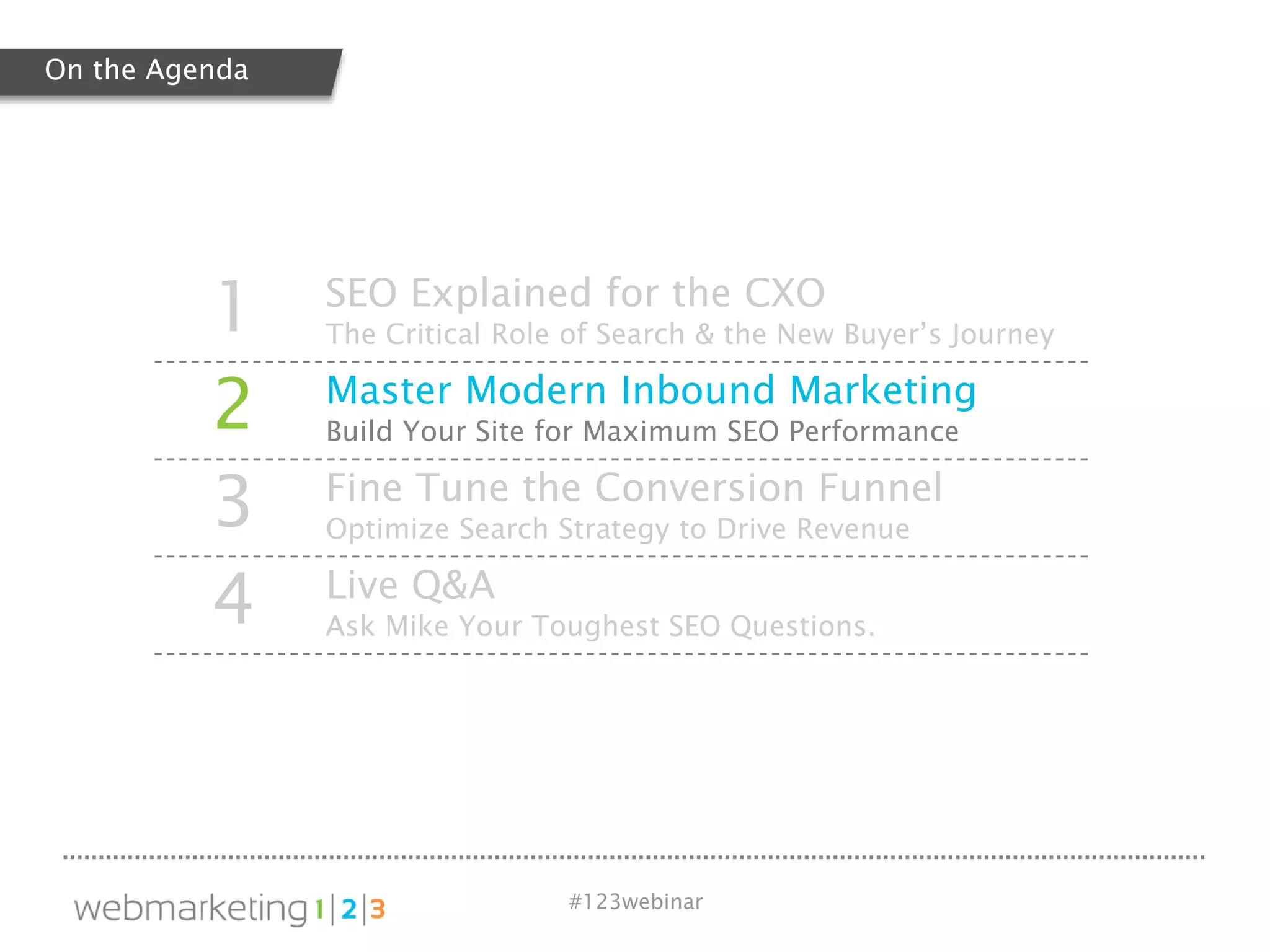 #123webinar
1 SEO Explained for the CXO
The Critical Role of Search & the New Buyer’s Journey
2 Master Modern Inbound Marketing
Build Your Site for Maximum SEO Performance
3 Fine Tune the Conversion Funnel
Optimize Search Strategy to Drive Revenue
4 Live Q&A
Ask Mike Your Toughest SEO Questions.
On the Agenda
 