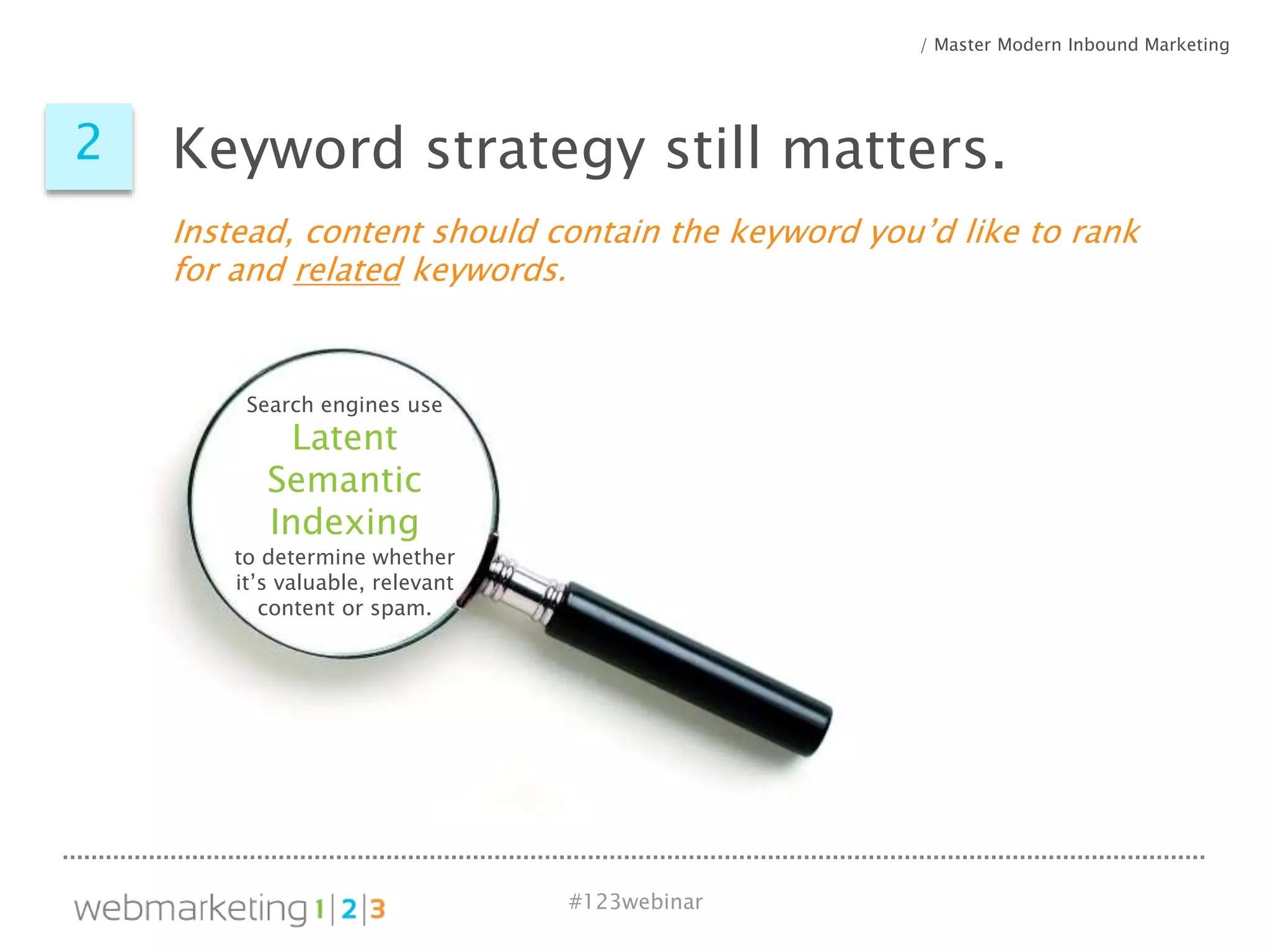 #123webinar
Search engines use
Latent
Semantic
Indexing
to determine whether
it’s valuable, relevant
content or spam.
2 Keyword strategy still matters.
/ Master Modern Inbound Marketing
Instead, content should contain the keyword you’d like to rank
for and related keywords.
 