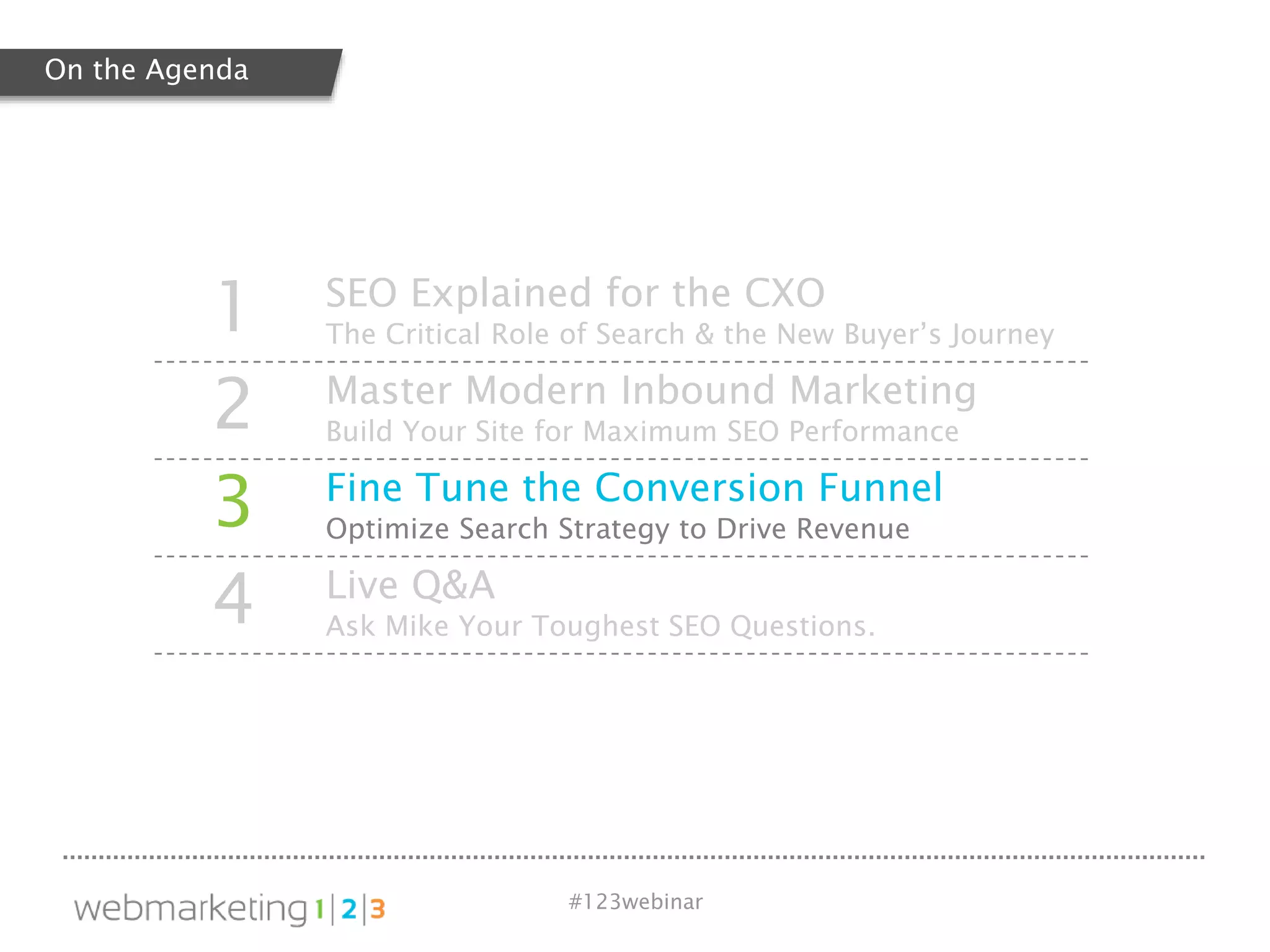 #123webinar
1 SEO Explained for the CXO
The Critical Role of Search & the New Buyer’s Journey
2 Master Modern Inbound Marketing
Build Your Site for Maximum SEO Performance
3 Fine Tune the Conversion Funnel
Optimize Search Strategy to Drive Revenue
4 Live Q&A
Ask Mike Your Toughest SEO Questions.
On the Agenda
 