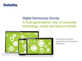 Digital Democracy Survey 1Copyright © 2014 Deloitte Development LLC. All rights reserved.
Digital Democracy Survey
Eighth Edition Headlines
www.deloitte.com/us/tmttrends
#TMTtrends
A multi-generational view of consumer
technology, media and telecom trends
 