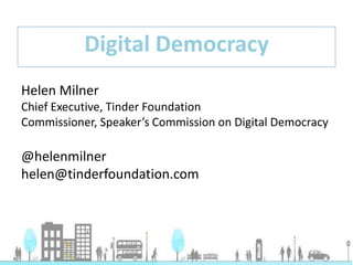 Helen Milner
Chief Executive, Tinder Foundation
Commissioner, Speaker’s Commission on Digital Democracy
@helenmilner
helen@tinderfoundation.com
Digital Democracy
 