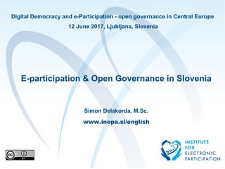 Digital Democracy and e-Participation - open governance in Central Europe
12 June 2017, Ljubljana, Slovenia
E-participation & Open Governance in Slovenia
Simon Delakorda, M.Sc.
www.inepa.si/english
 
