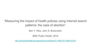“Measuring the impact of health policies using Internet search
patterns: the case of abortion”
Ben Y. Reis, John S. Brownstein
BMC Public Health; 2010
http://bmcpublichealth.biomedcentral.com/articles/10.1186/1471-2458-10-514
 