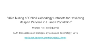 “Data Mining of Online Genealogy Datasets for Revealing
Lifespan Patterns in Human Population”
Michael Fire, Yuval Elovici
ACM Transactions on Intelligent Systems and Technology; 2015
http://dl.acm.org/citation.cfm?doid=2753829.2700464
 