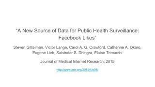 “A New Source of Data for Public Health Surveillance:
Facebook Likes”
Steven Gittelman, Victor Lange, Carol A. G. Crawford, Catherine A. Okoro,
Eugene Lieb, Satvinder S. Dhingra, Elaine Trimarchi
Journal of Medical Internet Research; 2015
http://www.jmir.org/2015/4/e98/
 