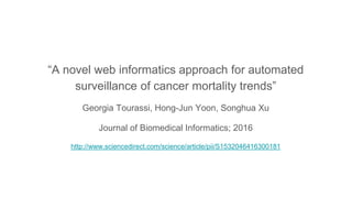 “A novel web informatics approach for automated
surveillance of cancer mortality trends”
Georgia Tourassi, Hong-Jun Yoon, Songhua Xu
Journal of Biomedical Informatics; 2016
http://www.sciencedirect.com/science/article/pii/S1532046416300181
 