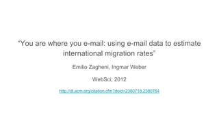 “You are where you e-mail: using e-mail data to estimate
international migration rates”
Emilio Zagheni, Ingmar Weber
WebSci; 2012
http://dl.acm.org/citation.cfm?doid=2380718.2380764
 