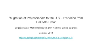 “Migration of Professionals to the U.S. - Evidence from
LinkedIn Data”
Bogdan State, Mario Rodriguez, Dirk Helbing, Emilio Zagheni
SocInfo; 2014
http://link.springer.com/chapter/10.1007%2F978-3-319-13734-6_37
 