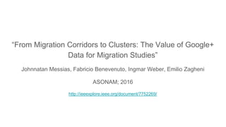 “From Migration Corridors to Clusters: The Value of Google+
Data for Migration Studies”
Johnnatan Messias, Fabricio Benevenuto, Ingmar Weber, Emilio Zagheni
ASONAM; 2016
http://ieeexplore.ieee.org/document/7752269/
 