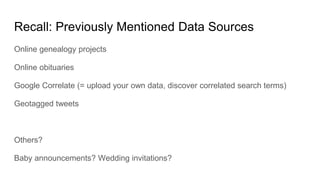 Recall: Previously Mentioned Data Sources
Online genealogy projects
Online obituaries
Google Correlate (= upload your own data, discover correlated search terms)
Geotagged tweets
Others?
Baby announcements? Wedding invitations?
 