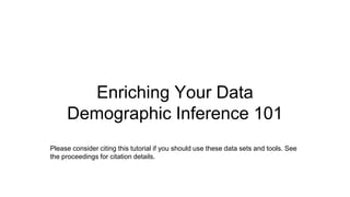 Enriching Your Data
Demographic Inference 101
Please consider citing this tutorial if you should use these data sets and tools. See
the proceedings for citation details.
 